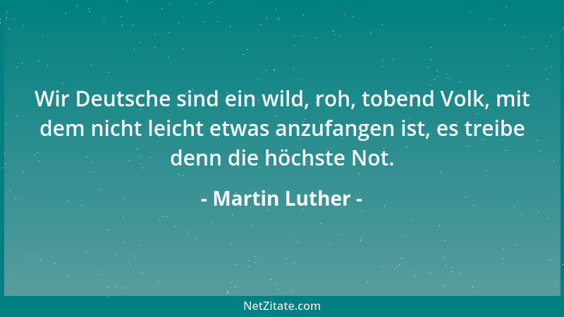 Martin Luther - Wir Deutsche sind ein wild, roh, tobend Volk, mit dem nicht leicht etwas anzufangen ist, es treibe denn die...