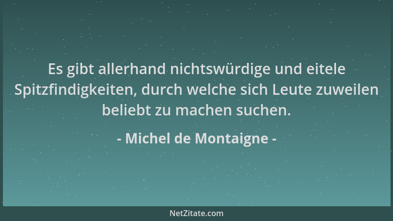 Michel de Montaigne - Es gibt allerhand nichtswürdige und eitele Spitzfindigkeiten, durch welche sich Leute zuweilen belieb...