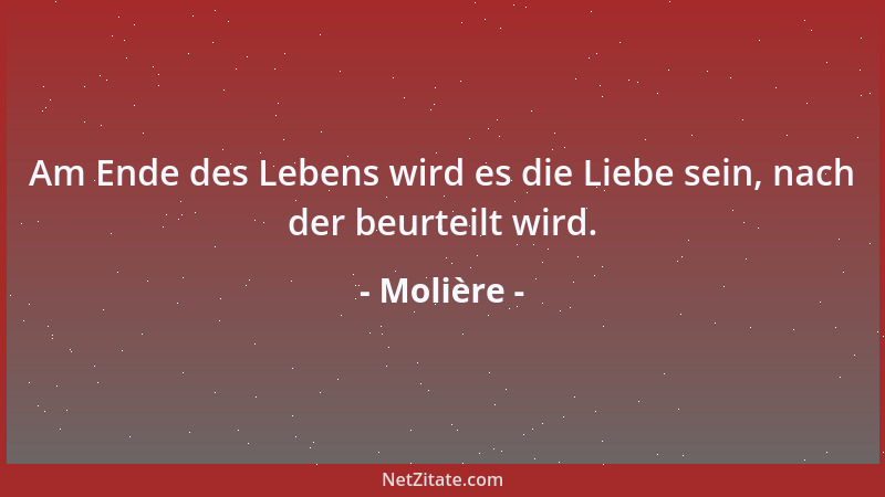Molière - Am Ende des Lebens wird es die Liebe sein, nach der beurteilt wird....