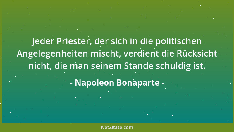 Napoleon Bonaparte - Jeder Priester, der sich in die politischen Angelegenheiten mischt, verdient die Rücksicht nicht, die...