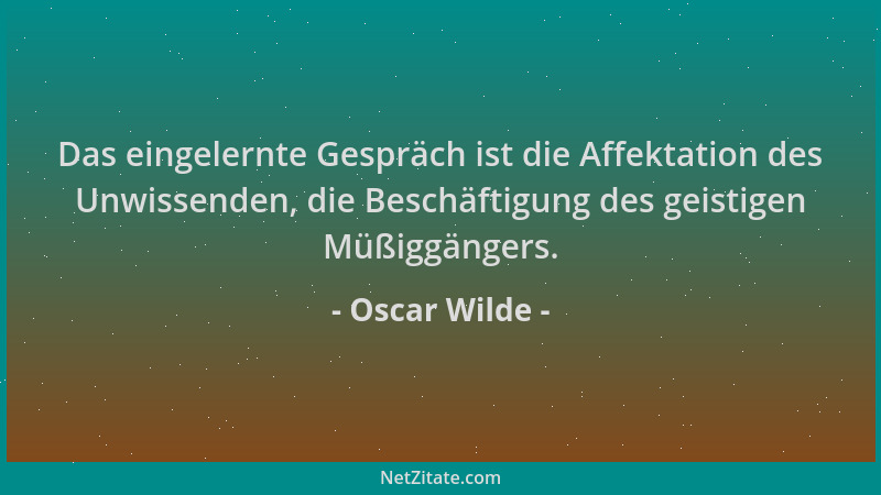 Oscar Wilde - Das eingelernte Gespräch ist die Affektation des Unwissenden, die Beschäftigung des geistigen Müßiggängers....