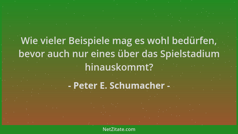 Peter E. Schumacher - Wie vieler Beispiele mag es wohl bedürfen, bevor auch nur eines über das Spielstadium hinauskommt?...
