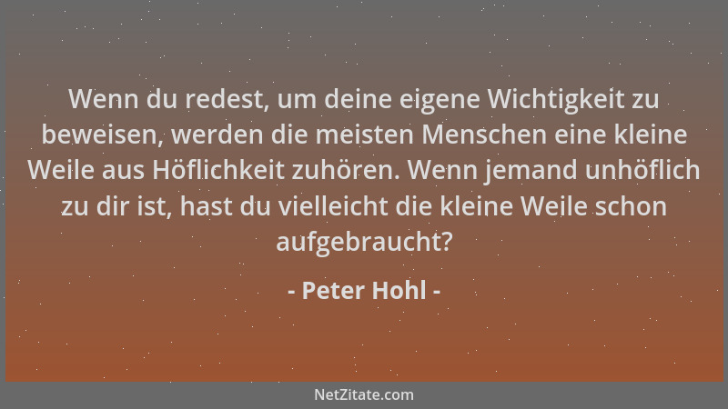 Peter Hohl - Wenn du redest, um deine eigene Wichtigkeit zu beweisen, werden die meisten Menschen eine kleine Weile aus Höf...