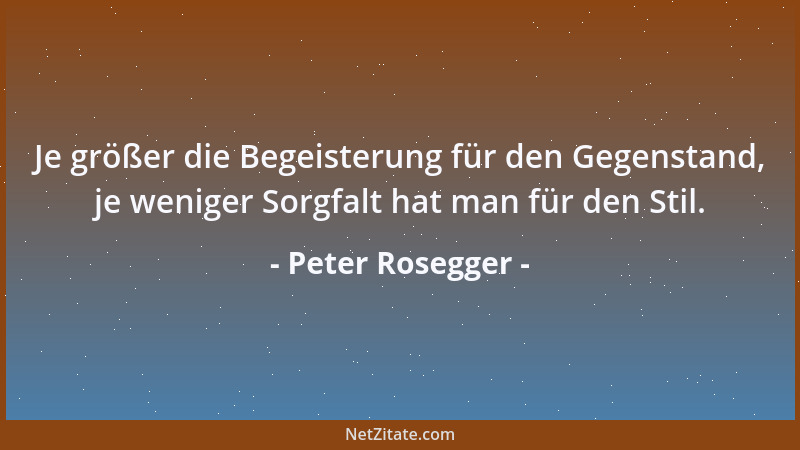 Peter Rosegger - Je größer die Begeisterung für den Gegenstand, je weniger Sorgfalt hat man für den Stil....