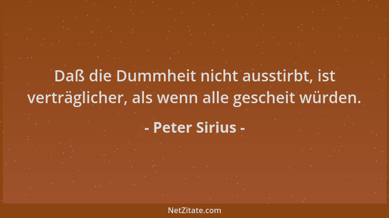 Peter Sirius - Daß die Dummheit nicht ausstirbt, ist verträglicher, als wenn alle gescheit würden....
