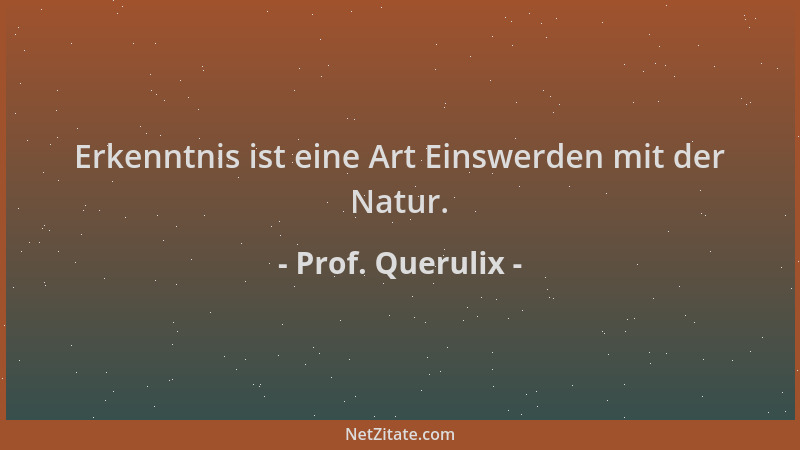 Prof. Querulix - Erkenntnis ist eine Art Einswerden mit der Natur....