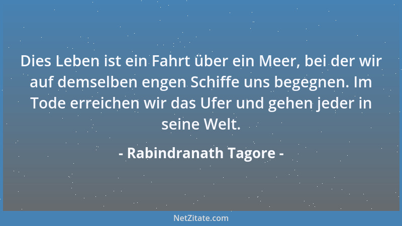 Rabindranath Tagore - Dies Leben ist ein Fahrt über ein Meer, bei der wir auf demselben engen Schiffe uns begegnen. Im Tode...