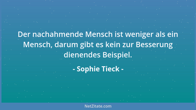 Sophie Tieck - Der nachahmende Mensch ist weniger als ein Mensch, darum gibt es kein zur Besserung dienendes Beispiel....
