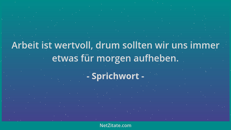 Sprichwort - Arbeit ist wertvoll, drum sollten wir uns immer etwas für morgen aufheben....