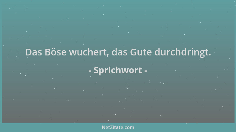 Sprichwort - Das Böse wuchert, das Gute durchdringt....