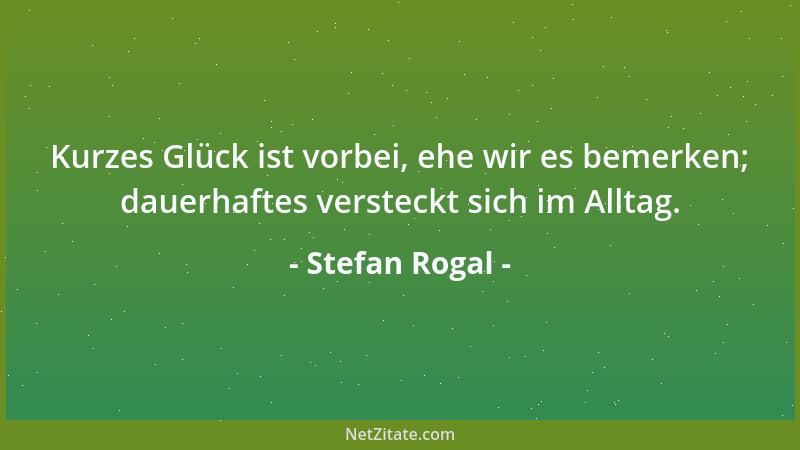Stefan Rogal - Kurzes Glück ist vorbei, ehe wir es bemerken; dauerhaftes versteckt sich im Alltag....