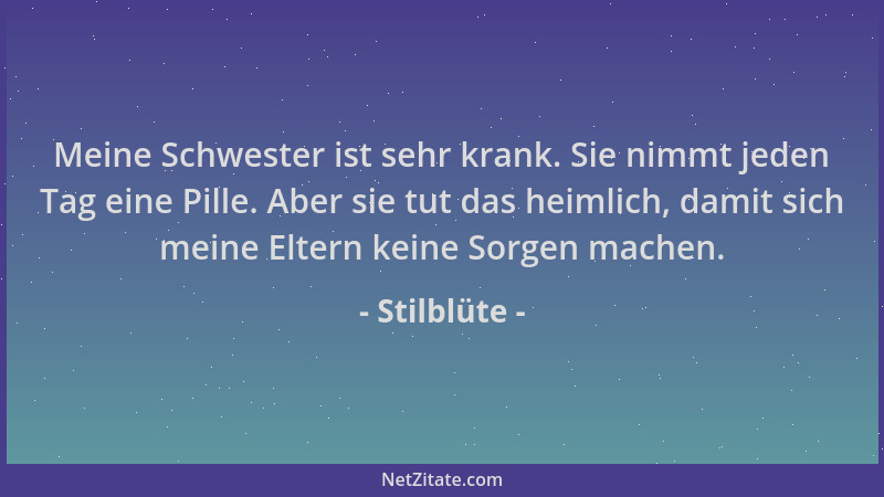 Stilblüte - Meine Schwester ist sehr krank. Sie nimmt jeden Tag eine Pille. Aber sie tut das heimlich, damit sich meine Elt...