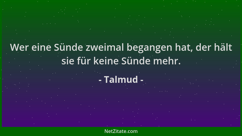 Talmud - Wer eine Sünde zweimal begangen hat, der hält sie für keine Sünde mehr....