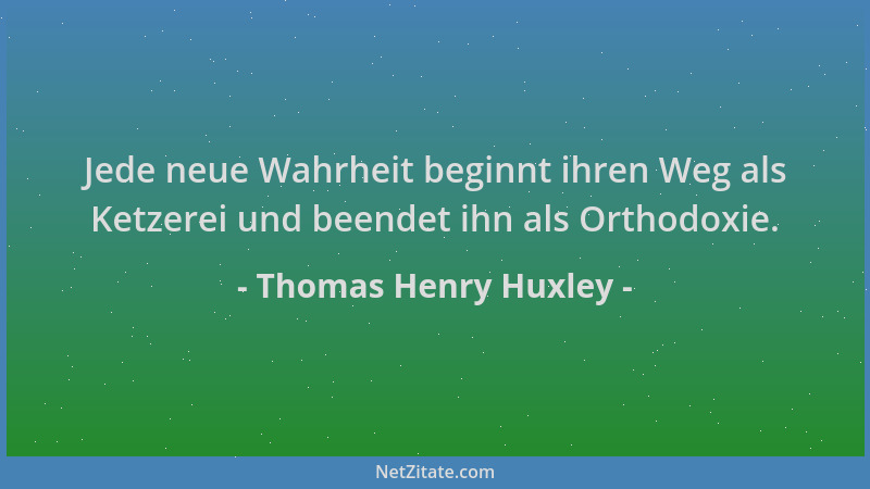 Thomas Henry Huxley - Jede neue Wahrheit beginnt ihren Weg als Ketzerei und beendet ihn als Orthodoxie....