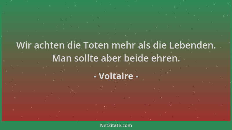 Voltaire - Wir achten die Toten mehr als die Lebenden. Man sollte aber beide ehren....