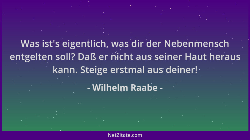 Wilhelm Raabe - Was ist 's eigentlich, was dir der Nebenmensch entgelten soll? Daß er nicht aus seiner Haut heraus kann. Ste...