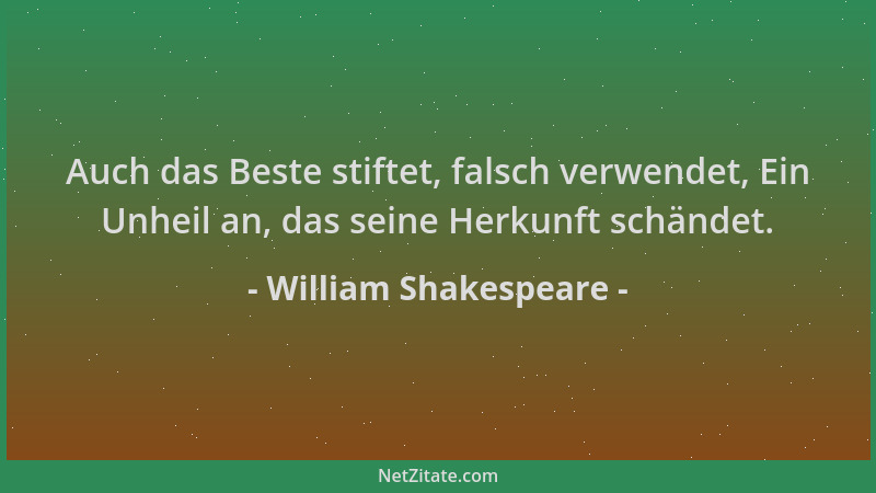 William Shakespeare - Auch das Beste stiftet, falsch verwendet, Ein Unheil an, das seine Herkunft schändet....