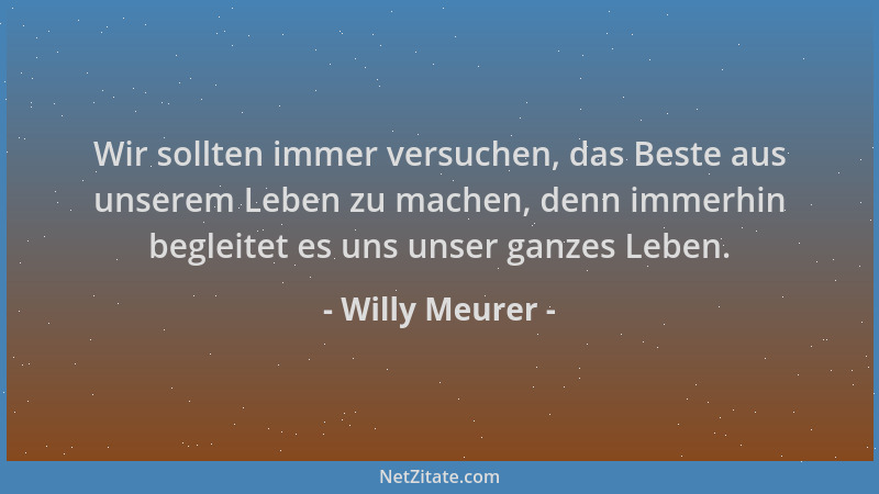Willy Meurer - Wir sollten immer versuchen, das Beste aus unserem Leben zu machen, denn immerhin begleitet es uns unser gan...