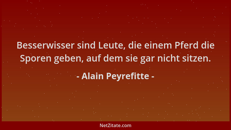 Alain Peyrefitte - Besserwisser sind Leute, die einem Pferd die Sporen geben, auf dem sie gar nicht sitzen....