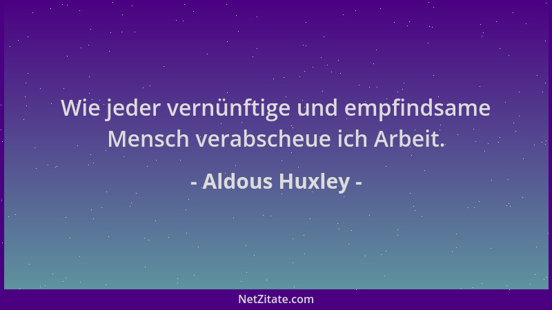 Aldous Huxley - Wie jeder vernünftige und empfindsame Mensch verabscheue ich Arbeit....