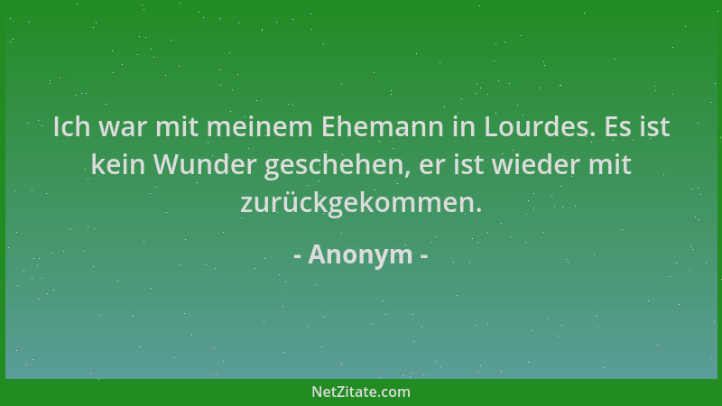 Anonym - Ich war mit meinem Ehemann in Lourdes. Es ist kein Wunder geschehen, er ist wieder mit zurückgekommen....