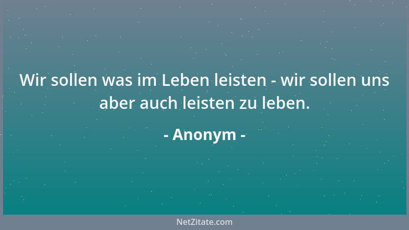 Anonym - Wir sollen was im Leben leisten - wir sollen uns aber auch leisten zu leben....