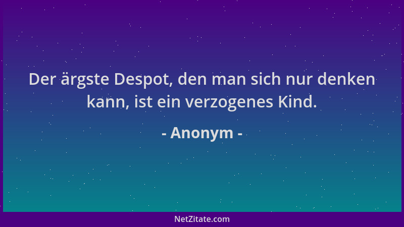 Anonym - Der ärgste Despot, den man sich nur denken kann, ist ein verzogenes Kind....