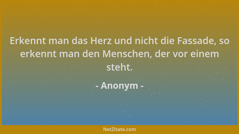 Anonym - Erkennt man das Herz und nicht die Fassade, so erkennt man den Menschen, der vor einem steht....