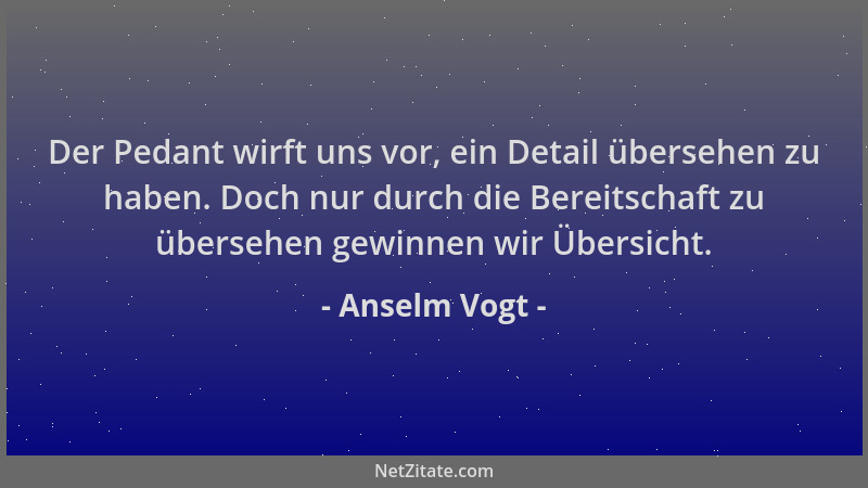 Anselm Vogt - Der Pedant wirft uns vor, ein Detail übersehen zu haben. Doch nur durch die Bereitschaft zu übersehen gewinne...