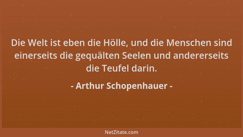 Arthur Schopenhauer - Die Welt ist eben die Hölle, und die Menschen sind einerseits die gequälten Seelen und andererseits d...