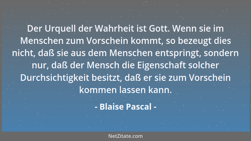 Blaise Pascal - Der Urquell der Wahrheit ist Gott. Wenn sie im Menschen zum Vorschein kommt, so bezeugt dies nicht, daß sie...