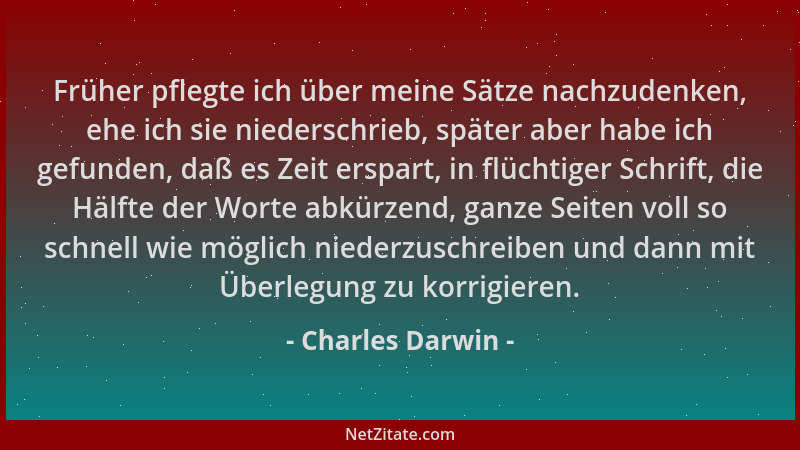 Charles Darwin - Früher pflegte ich über meine Sätze nachzudenken, ehe ich sie niederschrieb, später aber habe ich gefunden...