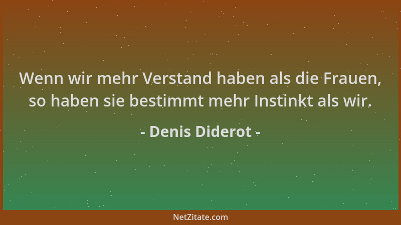 Denis Diderot - Wenn wir mehr Verstand haben als die Frauen, so haben sie bestimmt mehr Instinkt als wir....