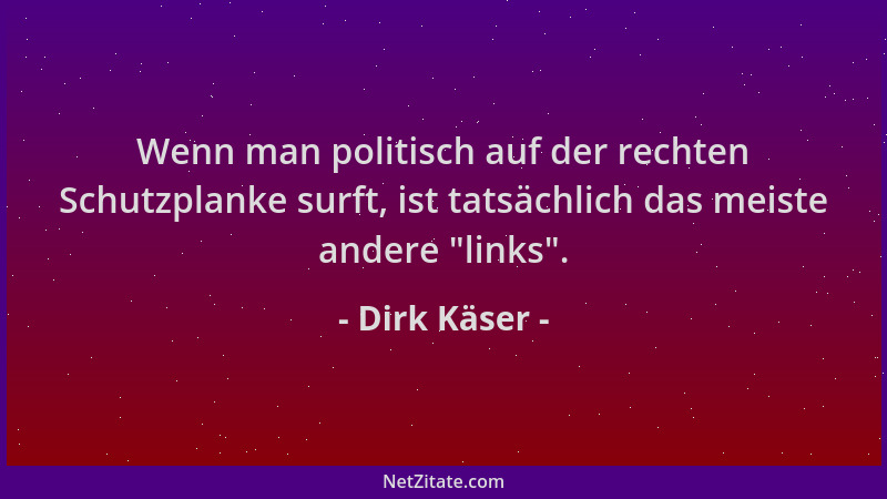 Dirk Käser - Wenn man politisch auf der rechten Schutzplanke surft, ist tatsächlich das meiste andere  "links "....