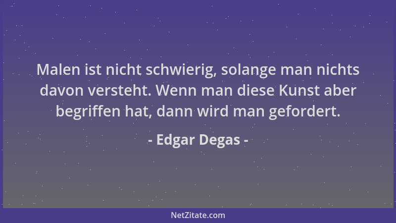 Edgar Degas - Malen ist nicht schwierig, solange man nichts davon versteht. Wenn man diese Kunst aber begriffen hat, dann w...
