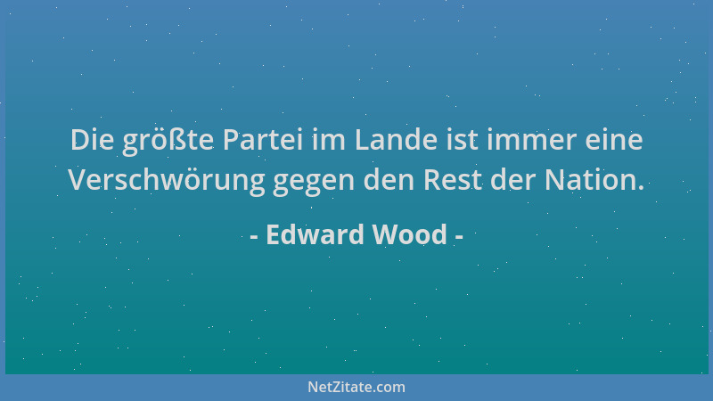 Edward Wood - Die größte Partei im Lande ist immer eine Verschwörung gegen den Rest der Nation....