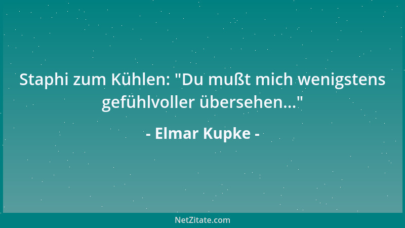 Elmar Kupke - Staphi zum Kühlen:  "Du mußt mich wenigstens gefühlvoller übersehen... "...