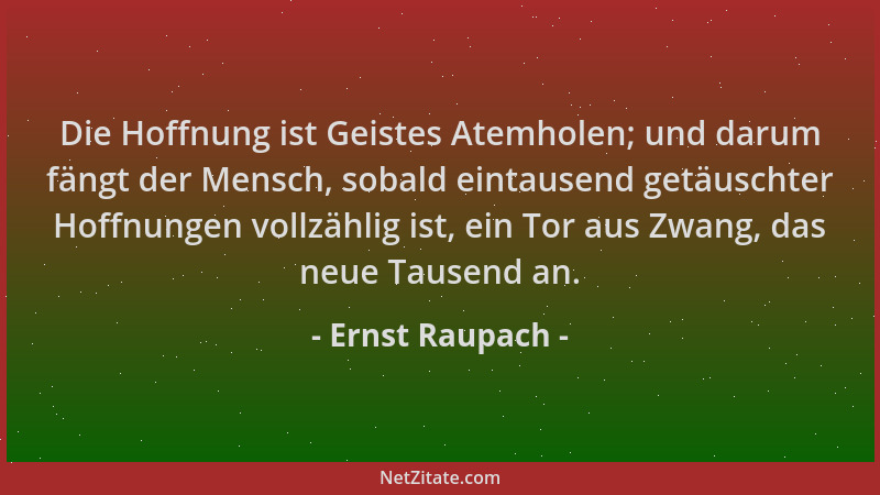 Ernst Raupach - Die Hoffnung ist Geistes Atemholen; und darum fängt der Mensch, sobald eintausend getäuschter Hoffnungen vo...