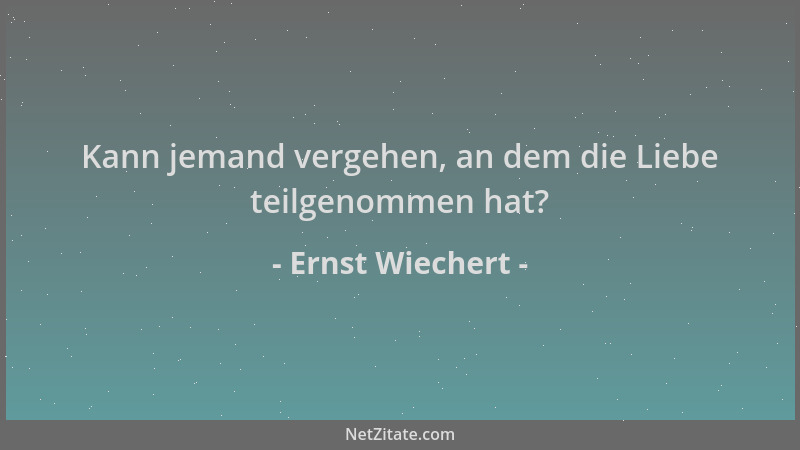 Ernst Wiechert - Kann jemand vergehen, an dem die Liebe teilgenommen hat?...