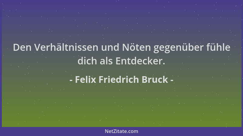 Felix Friedrich Bruck - Den Verhältnissen und Nöten gegenüber fühle dich als Entdecker....