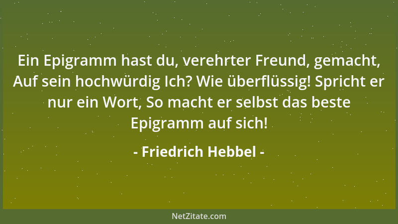 Friedrich Hebbel - Ein Epigramm hast du, verehrter Freund, gemacht, Auf sein hochwürdig Ich? Wie überflüssig! Spricht er nu...