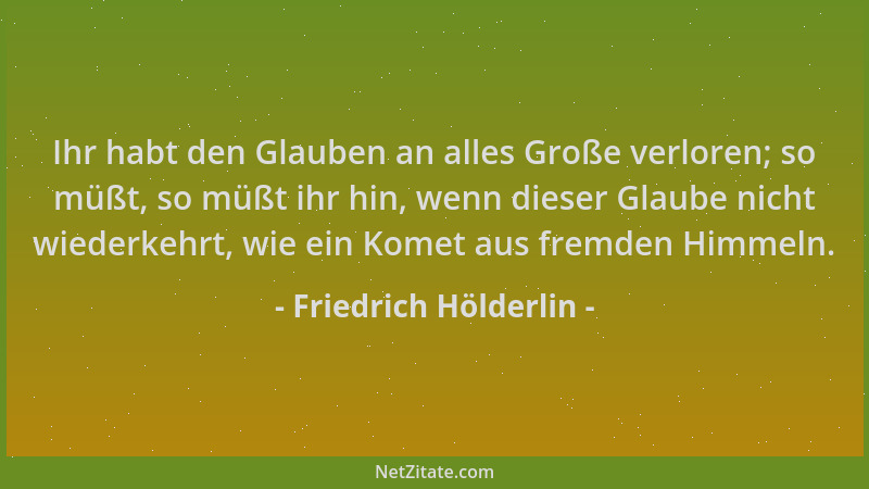 Friedrich Hölderlin - Ihr habt den Glauben an alles Große verloren; so müßt, so müßt ihr hin, wenn dieser Glaube nicht wied...