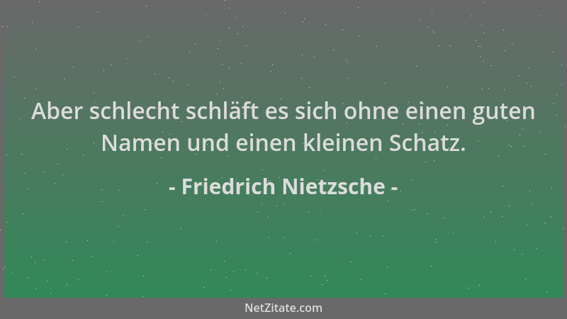 Friedrich Nietzsche - Aber schlecht schläft es sich ohne einen guten Namen und einen kleinen Schatz....
