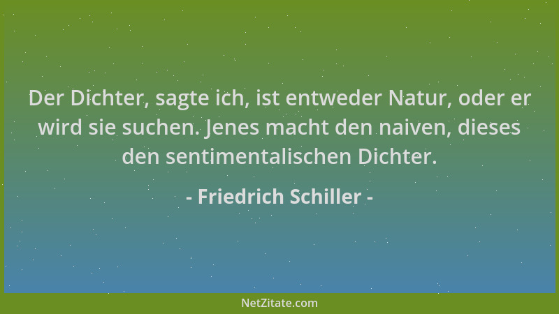 Friedrich Schiller - Der Dichter, sagte ich, ist entweder Natur, oder er wird sie suchen. Jenes macht den naiven, dieses de...