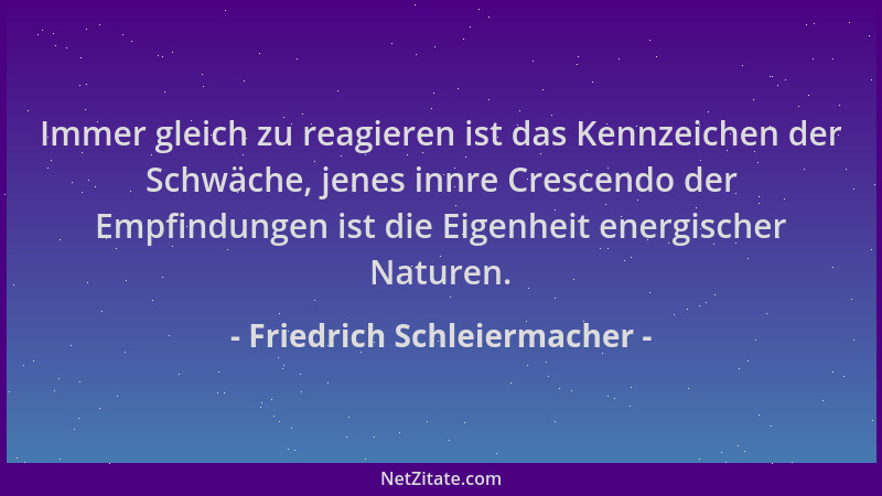 Friedrich Schleiermacher - Immer gleich zu reagieren ist das Kennzeichen der Schwäche, jenes innre Crescendo der Empfindung...