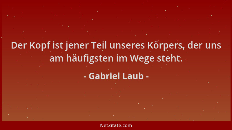 Gabriel Laub - Der Kopf ist jener Teil unseres Körpers, der uns am häufigsten im Wege steht....