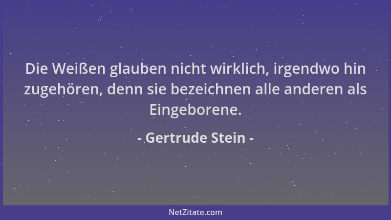 Gertrude Stein - Die Weißen glauben nicht wirklich, irgendwo hin zugehören, denn sie bezeichnen alle anderen als Eingeboren...