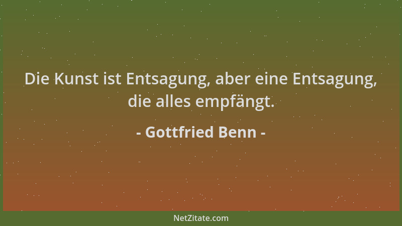 Gottfried Benn - Die Kunst ist Entsagung, aber eine Entsagung, die alles empfängt....
