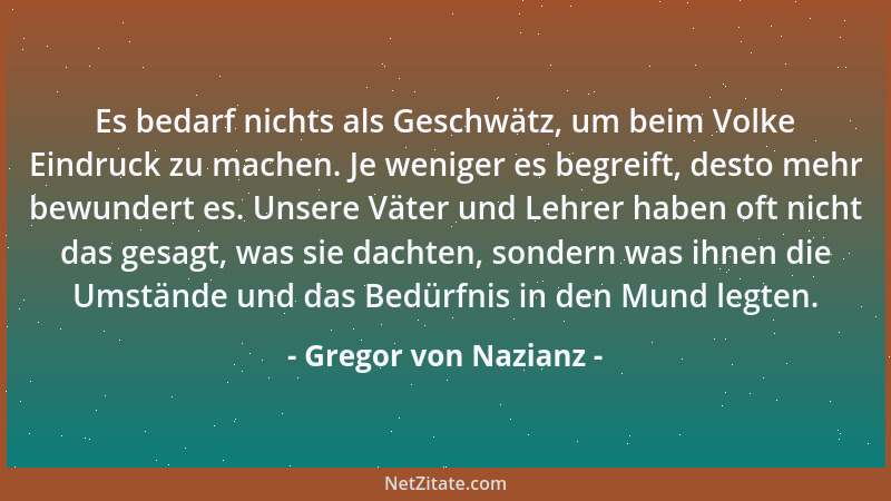 Gregor von Nazianz - Es bedarf nichts als Geschwätz, um beim Volke Eindruck zu machen. Je weniger es begreift, desto mehr b...