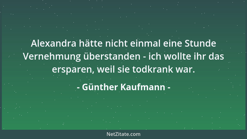Günther Kaufmann - Alexandra hätte nicht einmal eine Stunde Vernehmung überstanden - ich wollte ihr das ersparen, weil sie...